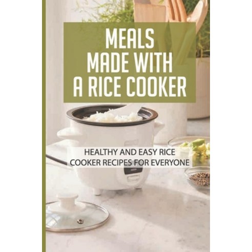 (영문도서) Meals Made With A Rice Cooker: Healthy And Easy Rice Cooker Recipes For Everyone: Rice Cooker... Paperback, Independently Published