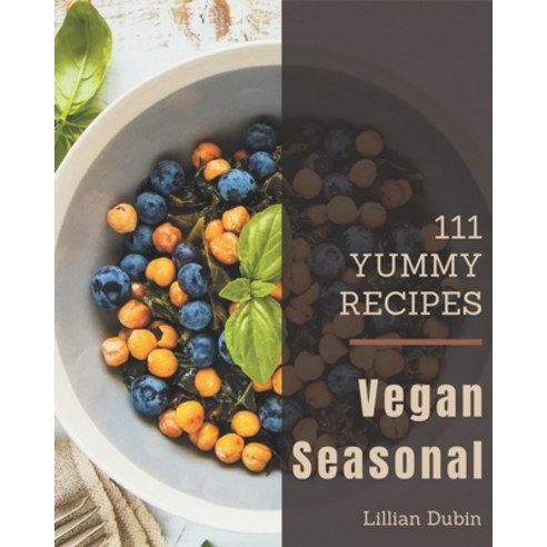 111 Yummy Vegan Seasonal Recipes: Welcome to Yummy Vegan Seasonal Cookbook Paperback, Independently Published