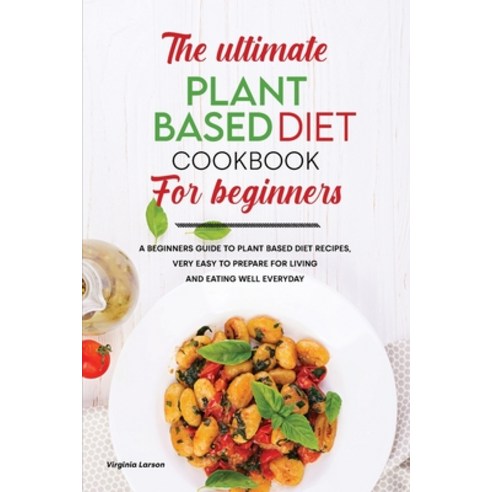 The Ultimate Plant-Based Diet Cookbook for Beginners: A Beginners Guide to Plant Based Diet Recipes ... Paperback, Virginia Larson, English, 9781801834391