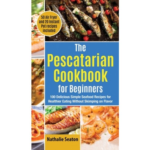 The Pescatarian Cookbook for Beginners: 100 Delicious Simple Seafood Recipes for Healthier Eating Wi... Hardcover, Jk Publishing, English, 9781952213229