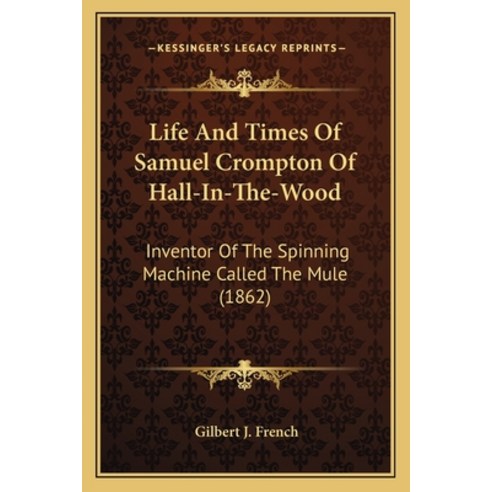 Life And Times Of Samuel Crompton Of Hall-In-The-Wood: Inventor Of The Spinning Machine Called The M... Paperback, Kessinger Publishing