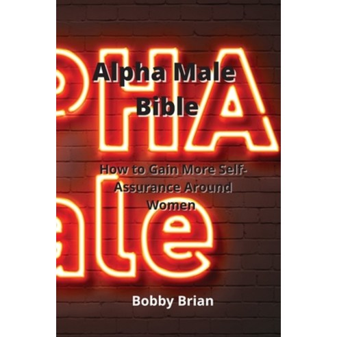 (영문도서) Alpha Male Bible: How to Gain More Self-Assurance Around Women Paperback, Bobby Brian, English, 9781801899307