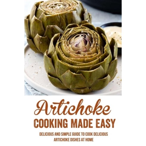 (영문도서) Artichoke Cooking Made Easy: Delicious And Simple Guide To Cook Delicious Artichoke Dishes At... Paperback, Independently Published, English, 9798537226697