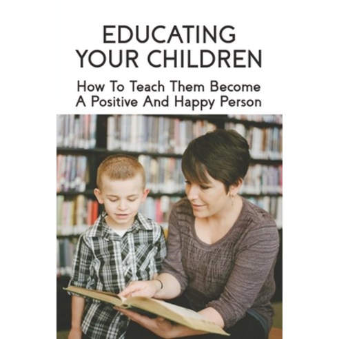 Educating Your Children: How To Teach Them Become A Positive And Happy Person: How To Raise A Child Paperback, Independently Published, English, 9798730861671