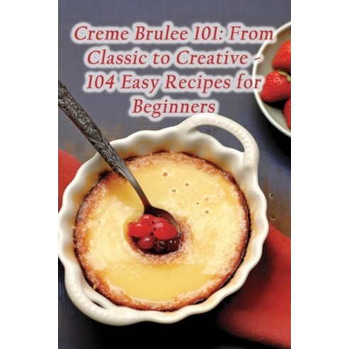 (영문도서) Creme Brulee 101: From Classic to Creative - 104 Easy Recipes for Beginners Paperback, Independently Published, English, 9798858338406