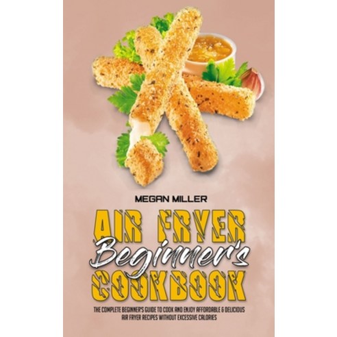 Air Fryer Beginner''s Cookbook: The Complete Beginner''s Guide to Cook and Enjoy Affordable & Deliciou... Hardcover, Megan Miller, English, 9781801947350