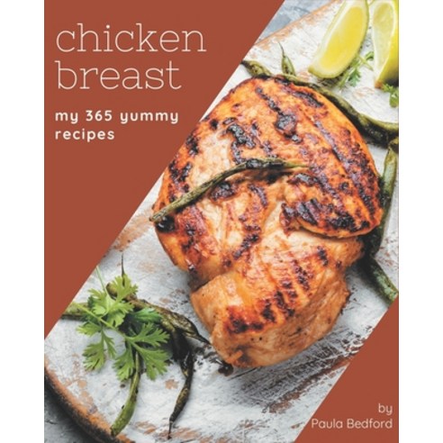 My 365 Yummy Chicken Breast Recipes: From The Yummy Chicken Breast Cookbook To The Table Paperback, Independently Published