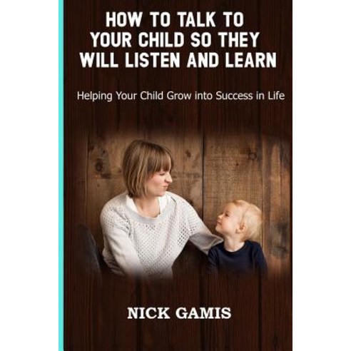 (영문도서) How to Talk to Your Child So They Will Listen and Learn: Helping Your Child Grow into Success... Paperback, Independently Published, English, 9781798622759