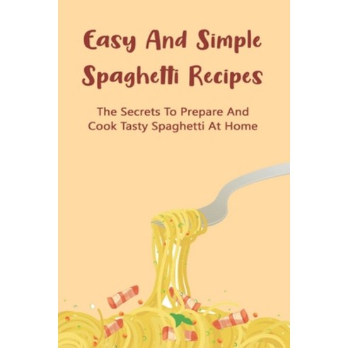 (영문도서) Easy And Simple Spaghetti Recipes: The Secrets To Prepare And Cook Tasty Spaghetti At Home: H... Paperback, Independently Published, English, 9798529337752