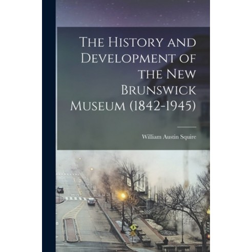 (영문도서) The History and Development of the New Brunswick Museum (1842-1945) Paperback, Hassell Street Press, English, 9781015229709