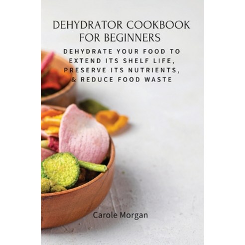 (영문도서) Dehydrator Cookbook for Beginners: Dehydrate Your Food To Extend Its Shelf Life Preserve Its... Paperback, Carole Morgan, English, 9781803619576