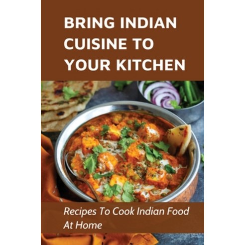 (영문도서) Bring Indian Cuisine To Your Kitchen: Recipes To Cook Indian Food At Home: Indian Cooking Guide Paperback, Independently Published, English, 9798537725565