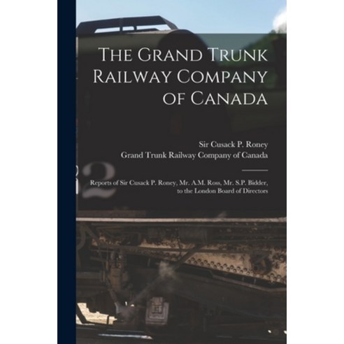 (영문도서) The Grand Trunk Railway Company of Canada [microform]: Reports of Sir Cusack P. Roney Mr. A.... Paperback, Legare Street Press, English, 9781014911094