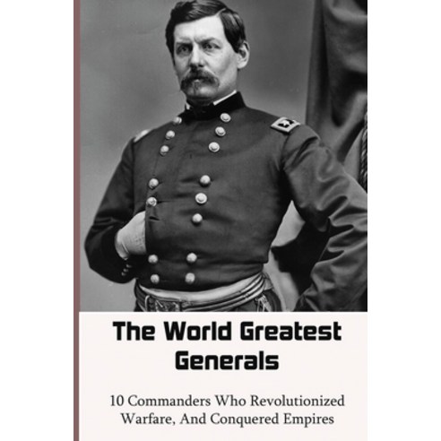 The World Greatest Generals - 10 Commanders Who Revolutionized Warfare ...
