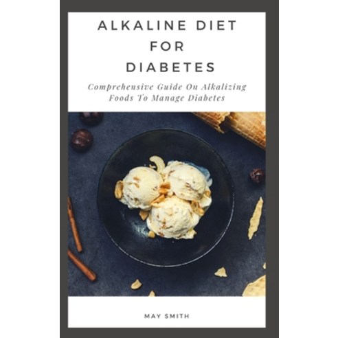Alkaline Diet for Diabetes: Comprehensive Guide On Alkalizing Foods To Manage Diabetes Paperback, Independently Published