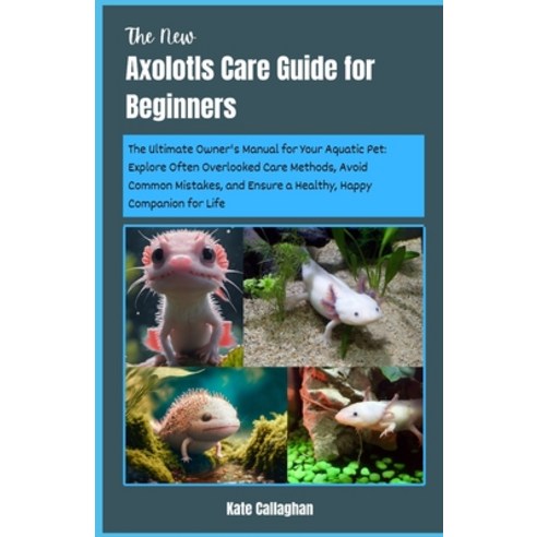 (영문도서) The New Axolotls Care Guide for Beginners: The Ultimate Owner''s Manual for Your Aquatic Pet: ... Paperback, Independently Published, English, 9798873113033