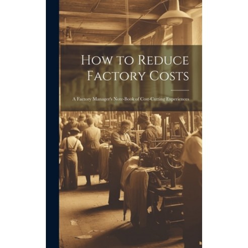 (영문도서) How to Reduce Factory Costs: A Factory Manager''s Note-Book of Cost-Cutting Experiences Hardcover, Legare Street Press, English, 9781020284328