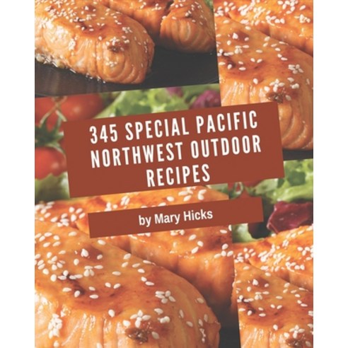 345 Special Pacific Northwest Outdoor Recipes: Best Pacific Northwest Outdoor Cookbook for Dummies Paperback, Independently Published