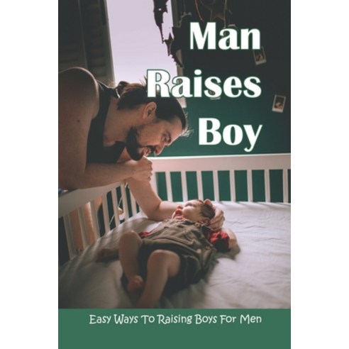 Man Raises Boy: Easy Ways To Raising Boys For Men: Parenting Boys Paperback, Independently Published