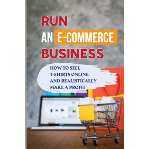 (영문도서) Run An E-Commerce Business: How To Sell T-Shirts Online And Realistically Make A Profit: How ... Paperback, Independently Published, English, 9798548229311