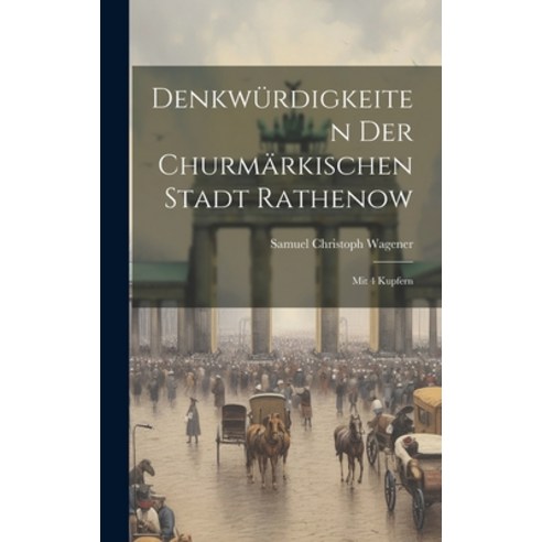 (영문도서) Denkwürdigkeiten Der Churmärkischen Stadt Rathenow: Mit 4 Kupfern Hardcover, Legare Street Press, English, 9781021038487
