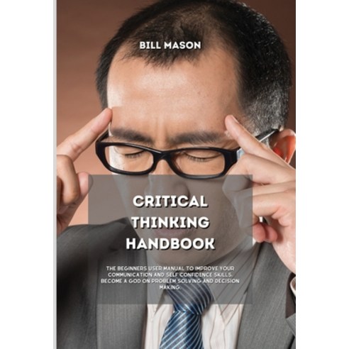 Critical Thinking Handbook: The Beginners User Manual to Improve Your Communication and Self Confide... Hardcover, Bill Mason, English, 9781801839716