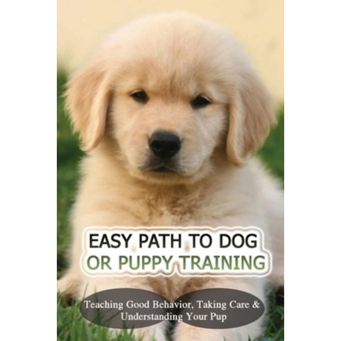 (영문도서) Easy Path To Dog Or Puppy Training: Teaching Good Behavior Taking Care & Understanding Your ... Paperback, Independently Published, English, 9798451724439