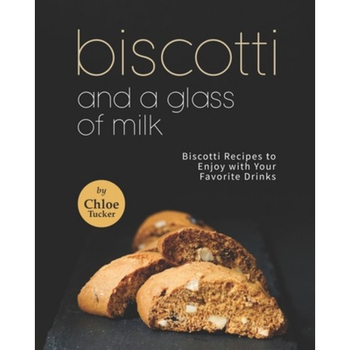 (영문도서) Biscotti and a Glass of Milk: Biscotti Recipes to Enjoy with Your Favorite Drinks Paperback, Independently Published