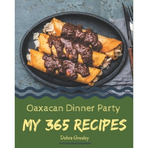 My 365 Oaxacan Dinner Party Recipes: A Highly Recommended Oaxacan Dinner Party Cookbook Paperback, Independently Published