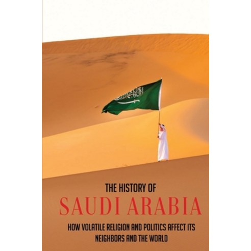 (영문도서) The History Of Saudi Arabia: How Volatile Religion And Politics Affect Its Neighbors And The ... Paperback, Independently Published, English, 9798778460898