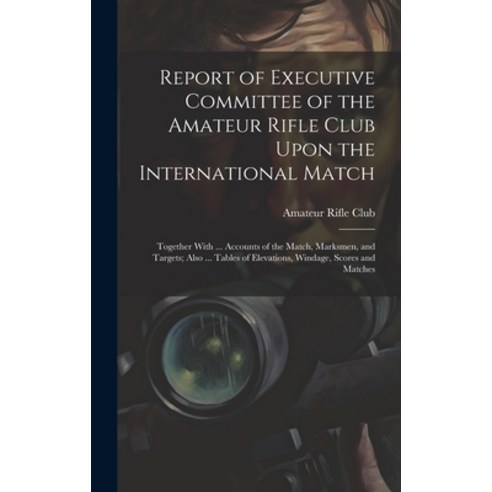 (영문도서) Report of Executive Committee of the Amateur Rifle Club Upon the International Match: Togethe... Hardcover, Legare Street Press, English, 9781019439029