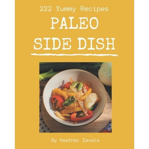 222 Yummy Paleo Side Dish Recipes: A Yummy Paleo Side Dish Cookbook for Your Gathering Paperback, Independently Published