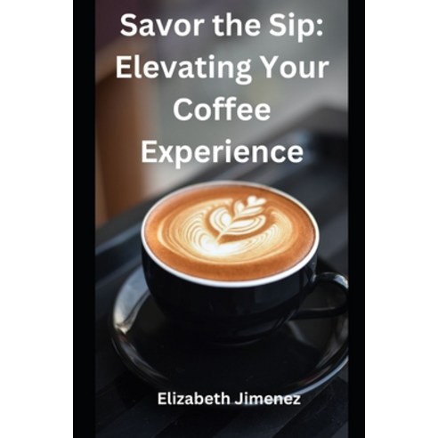(영문도서) Savor the Sip: Elevating Your Coffee Experience Paperback, Independently Published, English, 9798873400300