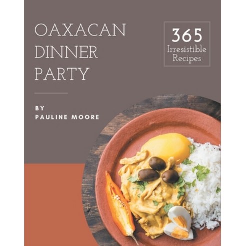 365 Irresistible Oaxacan Dinner Party Recipes: Oaxacan Dinner Party Cookbook - The Magic to Create I... Paperback, Independently Published