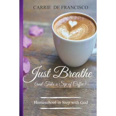 Just Breathe (and Take a Sip of Coffee): Homeschool in Step with God Paperback, Independently Published