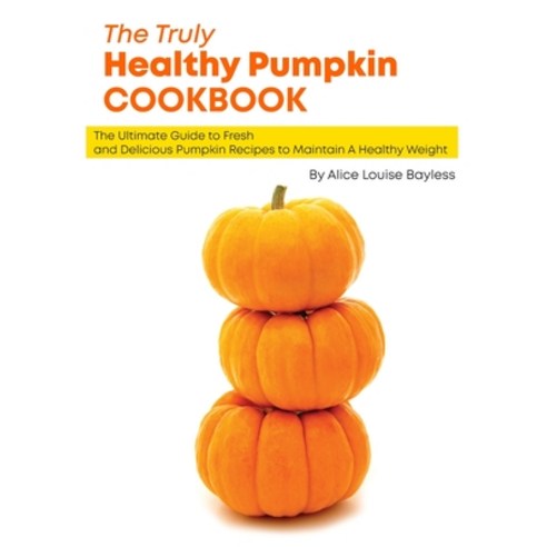 (영문도서) The Truly Healthy Pumpkin Cookbook: The Ultimate Guide to Fresh and Delicious Pumpkin Recipes... Paperback, Alice Louise Bayless, English, 9781803478456