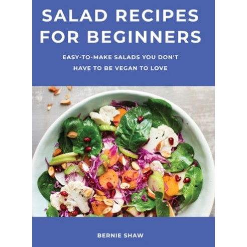 Salad Recipes for Beginners: Easy-to-Make Salads You Don''t Have to Be Vegan to Love Hardcover, Bernie Shaw, English, 9781667185484