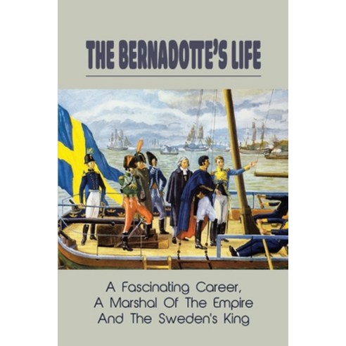 The Bernadotte''s Life: A Fascinating Career A Marshal Of The Empire And The Sweden''s King: How Did ... Paperback, Independently Published, English, 9798746419491