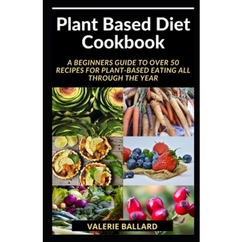 Plant Based Diet Cookbook: A BEGINNERS GUIDE TO OVER 50 Recipes for Plant-Based Eating All Through t... Paperback, Independently Published