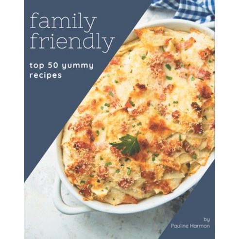 Top 50 Yummy Family Friendly Recipes: A Must-have Yummy Family Friendly Cookbook for Everyone Paperback, Independently Published