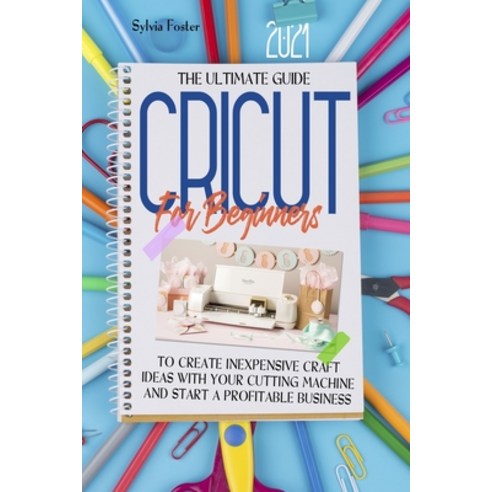 Cricut For Beginners 2021: The Ultimate Guide To Create Inexpensive Craft Ideas With Your Cutting Ma... Paperback, Sylvia Foster, English, 9781801548779