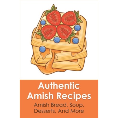 (영문도서) Authentic Amish Recipes: Amish Bread Soup Desserts And More: Amish Vegetables & Salads Paperback, Independently Published, English, 9798532008724