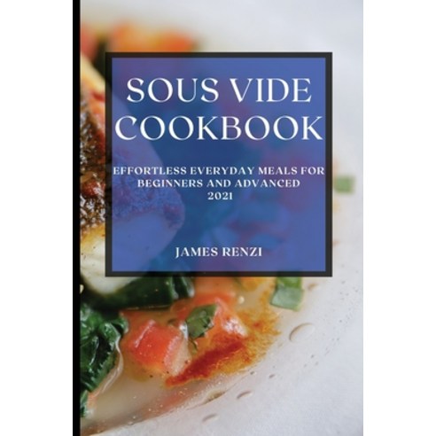 Sous Vide Cookbook 2021: Effortless Everyday Meals for Beginners and Advanced Paperback, James Renzi, English, 9781801986823