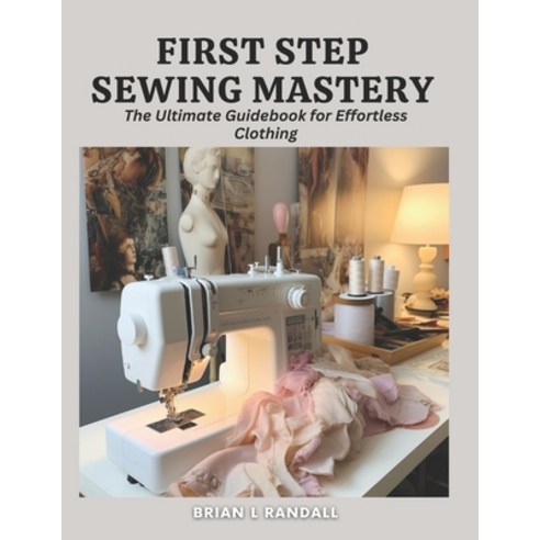 (영문도서) First Step Sewing Mastery: The Ultimate Guidebook for Effortless Clothing Paperback, Independently Published, English, 9798866702046