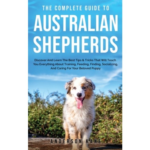 The Complete Guide to Australian Shepherds: Discover And Learn The Best Tips & Tricks That Will Teac... Hardcover, Drim Publishing Ltd, English, 9781802170566