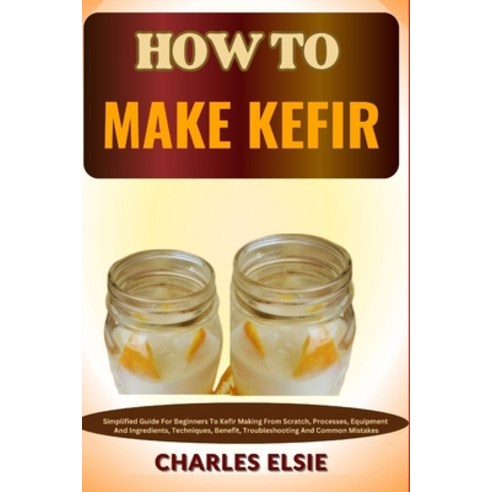 (영문도서) How to Make Kefir: Simplified Guide For Beginners To Kefir Making From Scratch Processes Eq... Paperback, Independently Published, English, 9798868336171