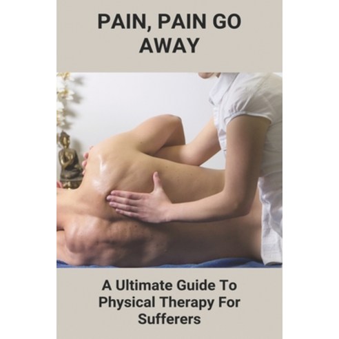Pain Pain Go Away: A Ultimate Guide To Physical Therapy For Sufferers: Chronic Pain Management Guid... Paperback, Independently Published, English, 9798746439079