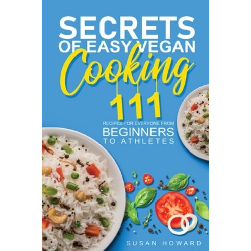 Secrets of Easy Vegan Cooking: 111 Recipes For Everyone From Beginners to Athletes Paperback, Independently Published