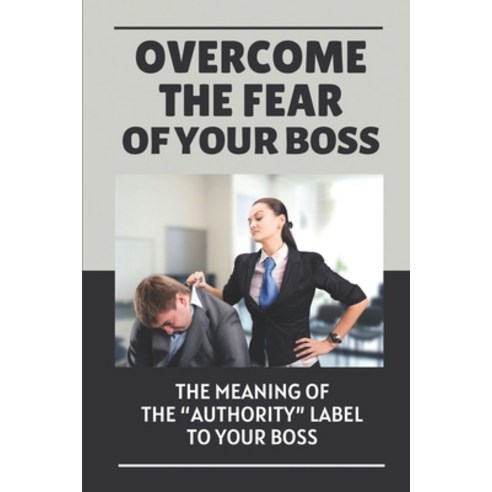 (영문도서) Overcome The Fear Of Your Boss: The Meaning Of The "Authority" Label To Your Boss: Scared Of ... Paperback, Independently Published, English, 9798452965848