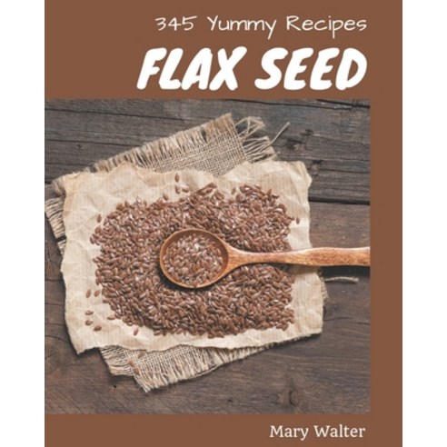 345 Yummy Flax Seed Recipes: Making More Memories in your Kitchen with Yummy Flax Seed Cookbook! Paperback, Independently Published